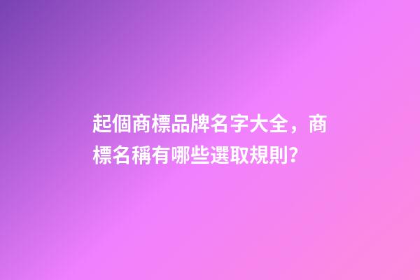 起個商標品牌名字大全，商標名稱有哪些選取規則？-第1張-商標起名-玄機派