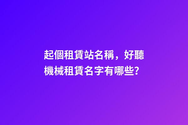 起個租賃站名稱，好聽機械租賃名字有哪些？-第1張-公司起名-玄機派