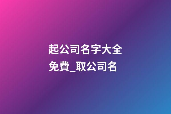 起公司名字大全免費_取公司名-第1張-公司起名-玄機派