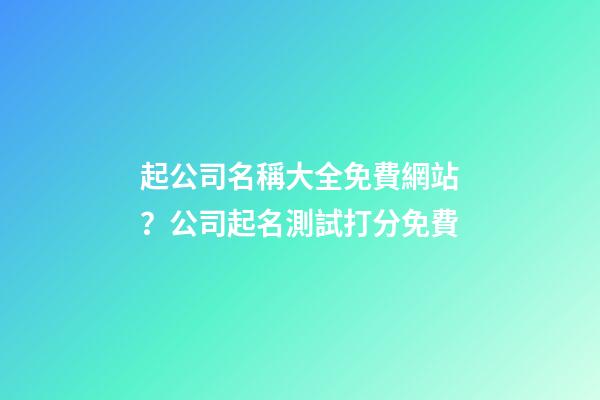 起公司名稱大全免費網站？公司起名測試打分免費-第1張-公司起名-玄機派