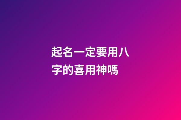 起名一定要用八字的喜用神嗎(起名用八字喜神還是用神)