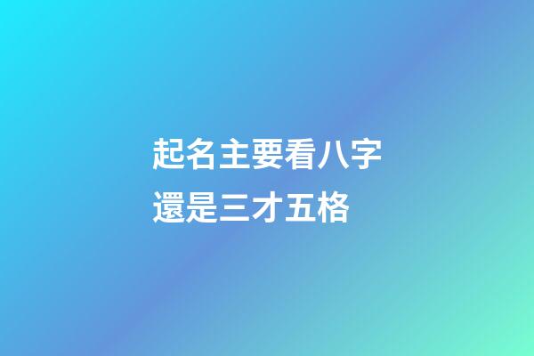起名主要看八字還是三才五格(起名主要看八字還是三才五格的)