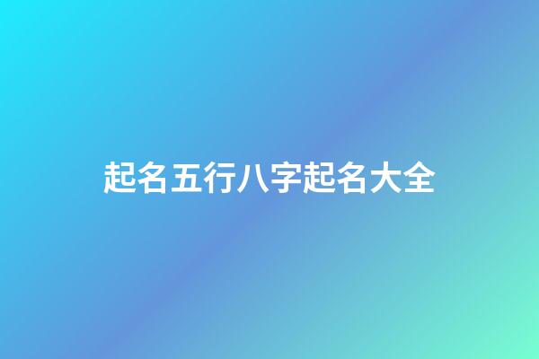 起名五行八字起名大全(五行起名生辰八字起名)-第1張-寶寶起名-玄機派