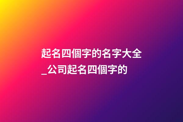 起名四個字的名字大全_公司起名四個字的-第1張-公司起名-玄機派