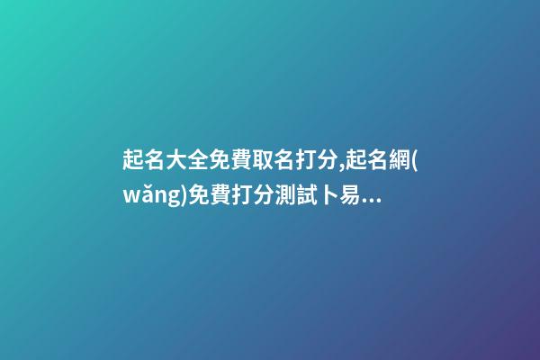 起名大全免費取名打分,起名網(wǎng)免費打分測試卜易居-第1張-公司起名-玄機派