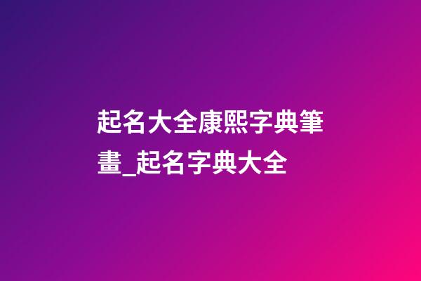 起名大全康熙字典筆畫_起名字典大全-第1張-公司起名-玄機派