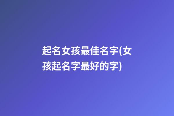 起名女孩最佳名字(女孩起名字最好的字)