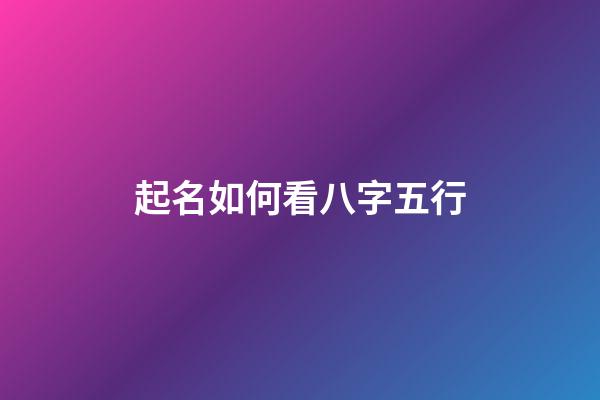 起名如何看八字五行(起名如何看八字五行屬性)