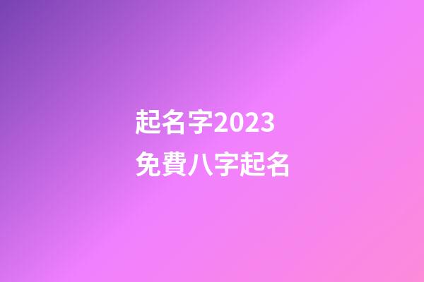 起名字2023免費八字起名(周易起名網唯一官網免費)-第1張-寶寶起名-玄機派