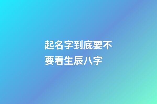 起名字到底要不要看生辰八字-第1張-寶寶起名-玄機(jī)派