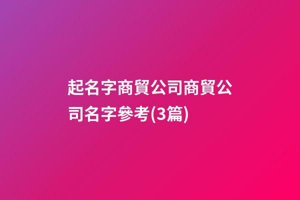 起名字商貿公司商貿公司名字參考(3篇)-第1張-公司起名-玄機派