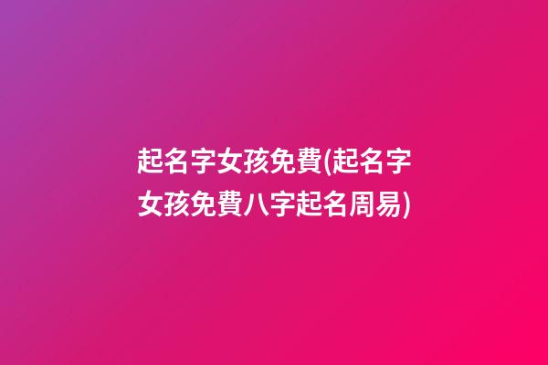 起名字女孩免費(起名字女孩免費八字起名周易)