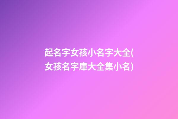 起名字女孩小名字大全(女孩名字庫大全集小名)