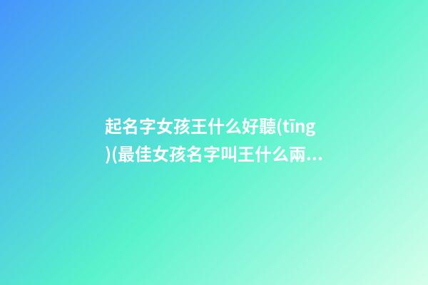 起名字女孩王什么好聽(tīng)(最佳女孩名字叫王什么兩字好)