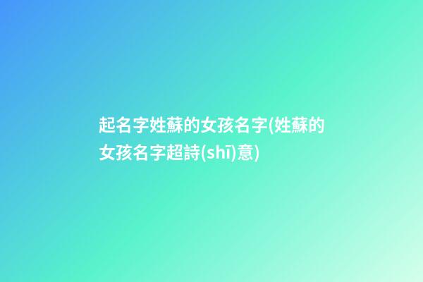 起名字姓蘇的女孩名字(姓蘇的女孩名字超詩(shī)意)