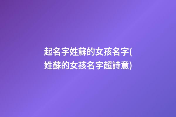起名字姓蘇的女孩名字(姓蘇的女孩名字超詩意)