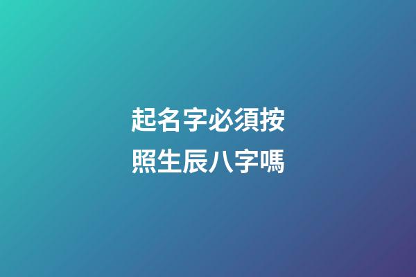 起名字必須按照生辰八字嗎(起名字一定要按生辰八字嗎)-第1張-寶寶起名-玄機派