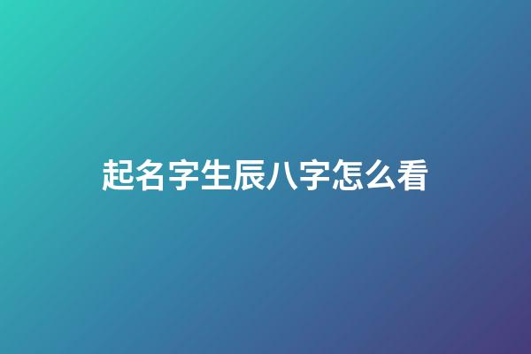起名字生辰八字怎么看(起名的生辰八字怎么算)-第1張-寶寶起名-玄機派