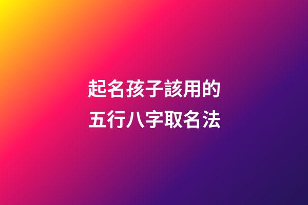 起名孩子該用的五行八字取名法