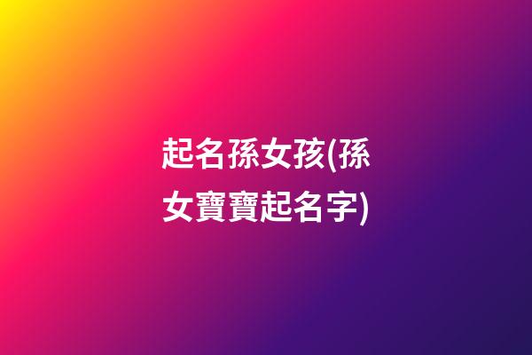 起名孫女孩(孫女寶寶起名字)