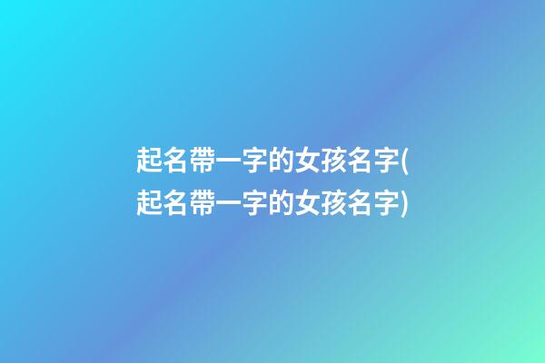 起名帶一字的女孩名字(起名帶一字的女孩名字)