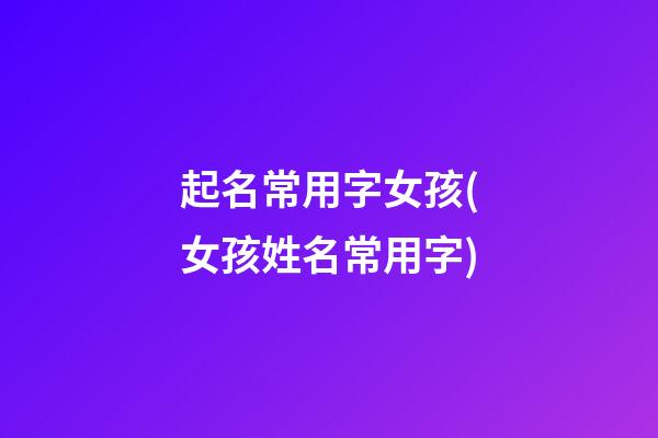 起名常用字女孩(女孩姓名常用字)