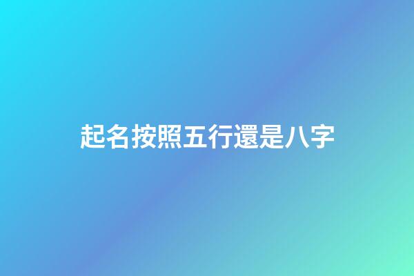 起名按照五行還是八字(起名按照五行有講究嗎)-第1張-寶寶起名-玄機派