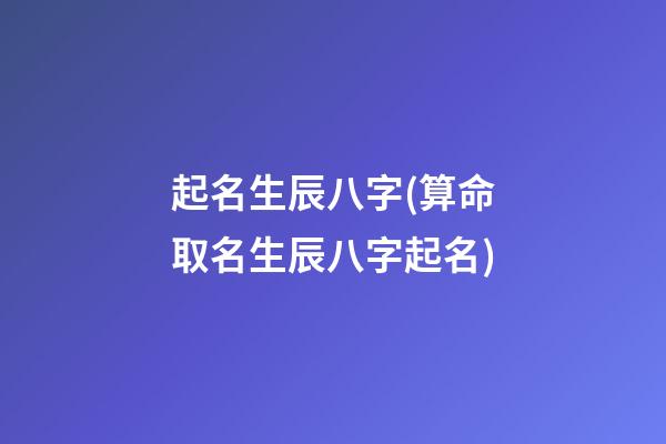 起名生辰八字(算命取名生辰八字起名)