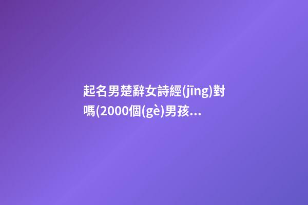 起名男楚辭女詩經(jīng)對嗎(2000個(gè)男孩詩經(jīng)楚辭的名字)