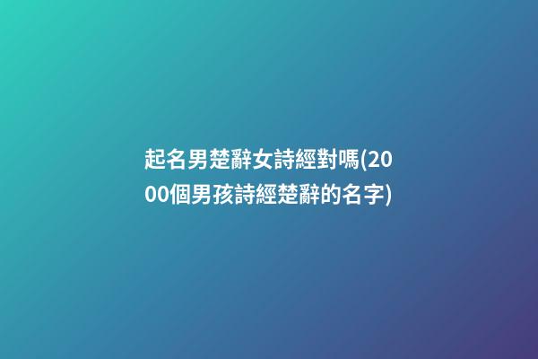 起名男楚辭女詩經對嗎(2000個男孩詩經楚辭的名字)