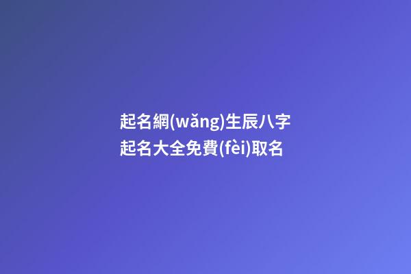 起名網(wǎng)生辰八字起名大全免費(fèi)取名(起名網(wǎng)測(cè)名大全八字測(cè))-第1張-寶寶起名-玄機(jī)派