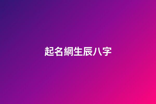 起名網生辰八字(起名網生辰八字取小名)-第1張-寶寶起名-玄機派