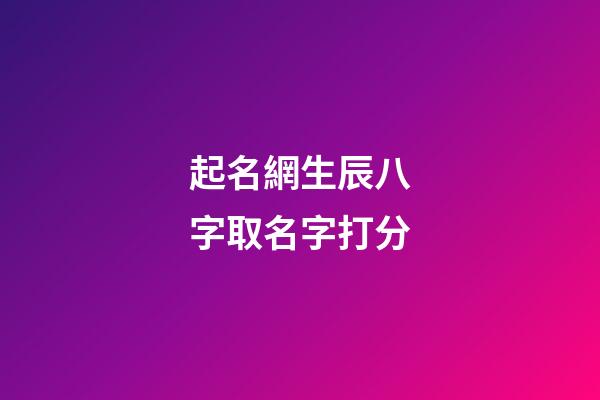 起名網生辰八字取名字打分(起名字大全生辰八字起名免費)-第1張-寶寶起名-玄機派