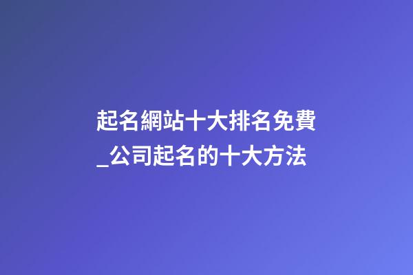 起名網站十大排名免費_公司起名的十大方法-第1張-公司起名-玄機派