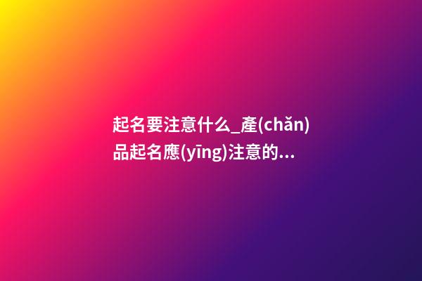 起名要注意什么_產(chǎn)品起名應(yīng)注意的七大點(diǎn)
