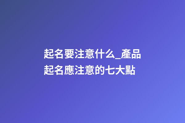 起名要注意什么_產品起名應注意的七大點-第1張-公司起名-玄機派