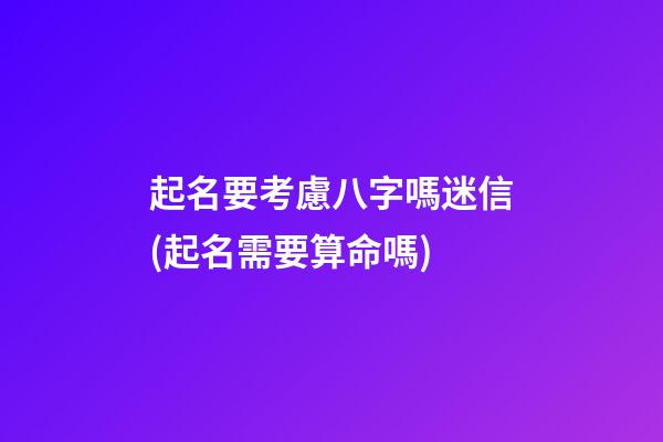 起名要考慮八字嗎迷信(起名需要算命嗎)
