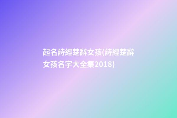 起名詩經楚辭女孩(詩經楚辭女孩名字大全集2018)