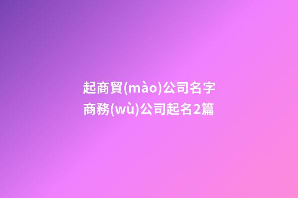 起商貿(mào)公司名字商務(wù)公司起名2篇-第1張-公司起名-玄機派
