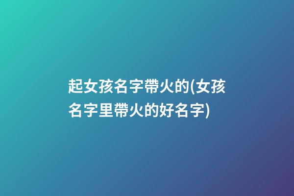 起女孩名字帶火的(女孩名字里帶火的好名字)