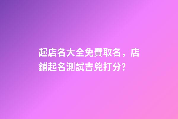 起店名大全免費取名，店鋪起名測試吉兇打分？