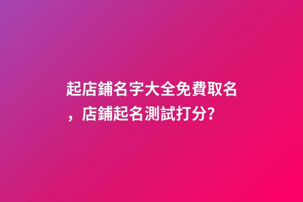 起店鋪名字大全免費取名，店鋪起名測試打分？-第1張-店鋪起名-玄機(jī)派