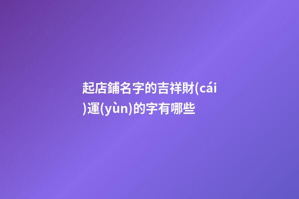 起店鋪名字的吉祥財(cái)運(yùn)的字有哪些-第1張-店鋪起名-玄機(jī)派