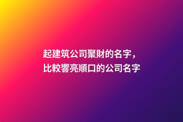 起建筑公司聚財的名字，比較響亮順口的公司名字-第1張-公司起名-玄機派
