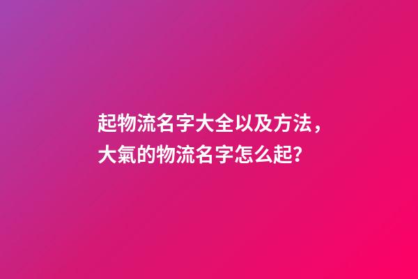 起物流名字大全以及方法，大氣的物流名字怎么起？-第1張-公司起名-玄機(jī)派