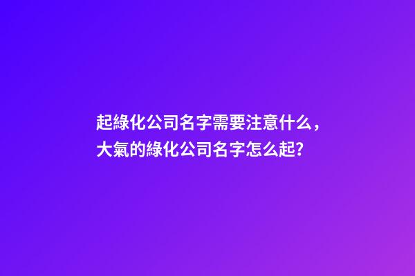 起綠化公司名字需要注意什么，大氣的綠化公司名字怎么起？-第1張-公司起名-玄機(jī)派