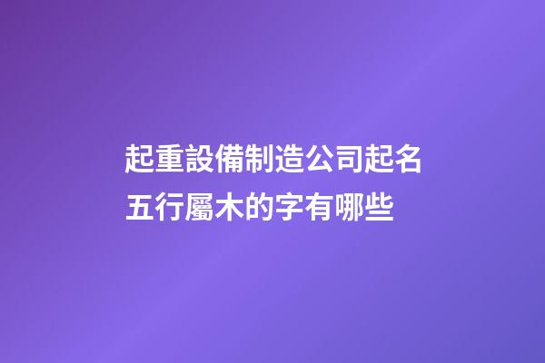 起重設備制造公司起名五行屬木的字有哪些-第1張-公司起名-玄機派