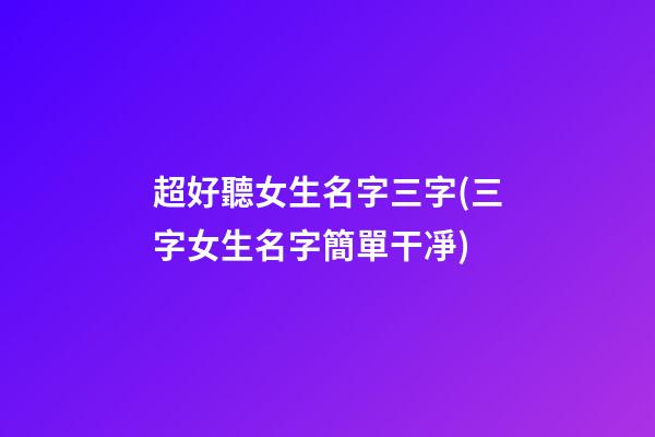 超好聽女生名字三字(三字女生名字簡單干凈)