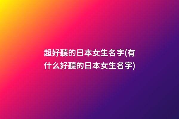 超好聽的日本女生名字(有什么好聽的日本女生名字)
