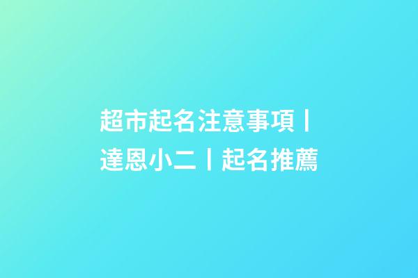 超市起名注意事項丨達恩小二丨起名推薦-第1張-店鋪起名-玄機派